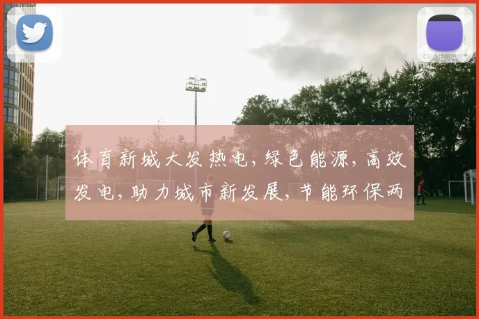 体育新城大发热电,绿色能源,高效发电,助力城市新发展,节能环保两不误