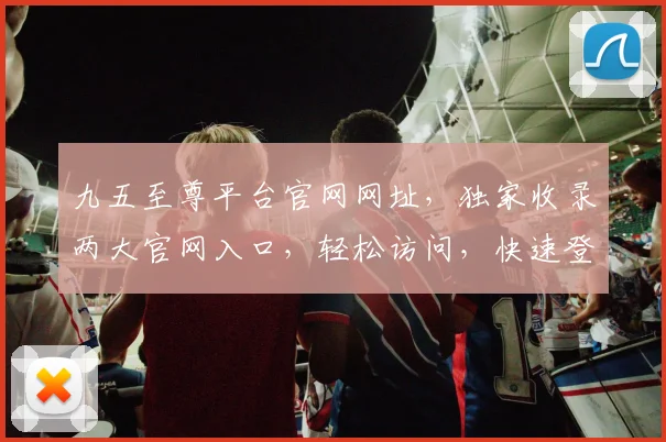 九五至尊平台官网网址，独家收录两大官网入口，轻松访问，快速登录