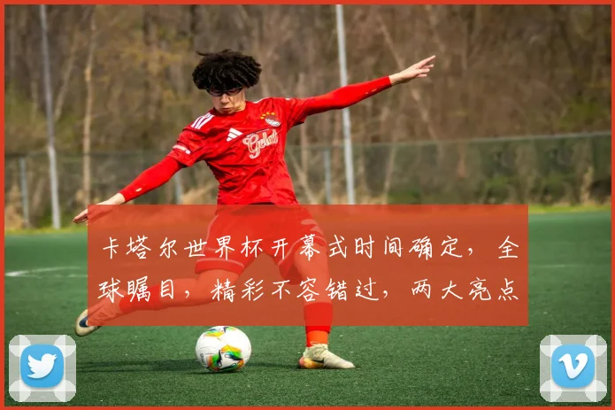 卡塔尔世界杯开幕式时间确定，全球瞩目，精彩不容错过，两大亮点逗你笑