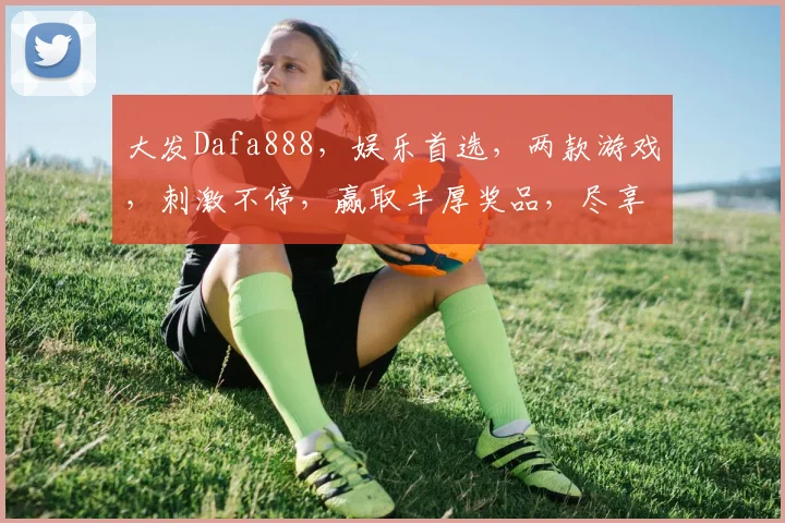 大发Dafa888，娱乐首选，两款游戏，刺激不停，赢取丰厚奖品，尽享游戏乐趣