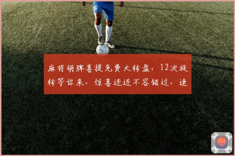 麻将胡牌喜提免费大转盘，12次旋转等你来，惊喜连连不容错过，速来体验