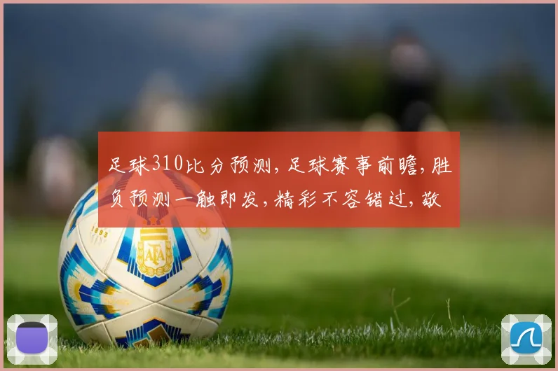 足球310比分预测,足球赛事前瞻,胜负预测一触即发,精彩不容错过,敬请关注